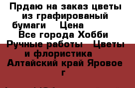 Прдаю на заказ цветы из графированый бумаги  › Цена ­ 1 500 - Все города Хобби. Ручные работы » Цветы и флористика   . Алтайский край,Яровое г.